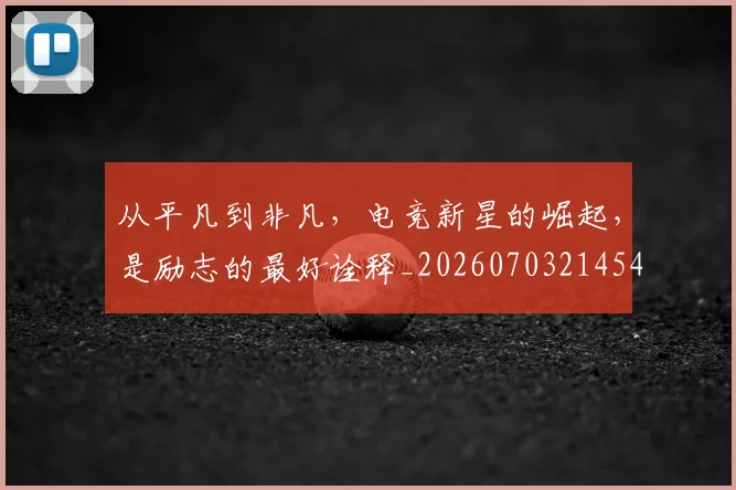 从平凡到非凡,电竞新星的崛起,是励志的最好诠释_20260703214541