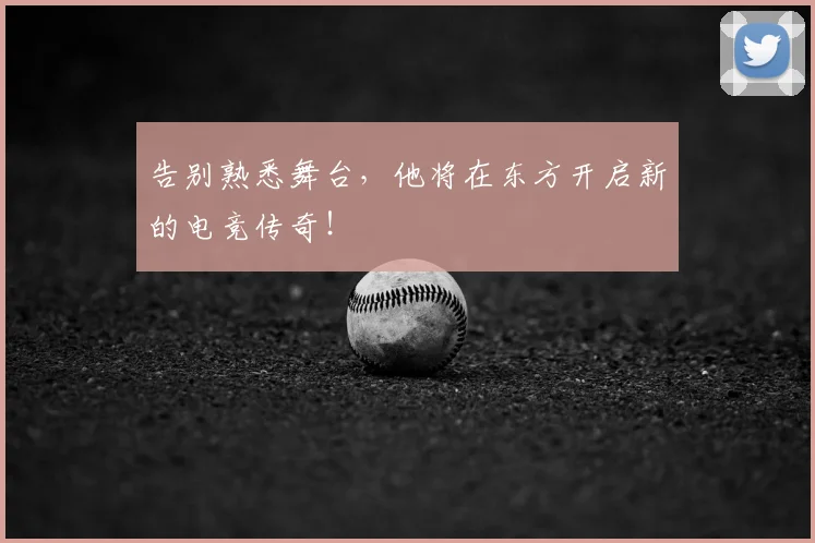 告别熟悉舞台，他将在东方开启新的电竞传奇！