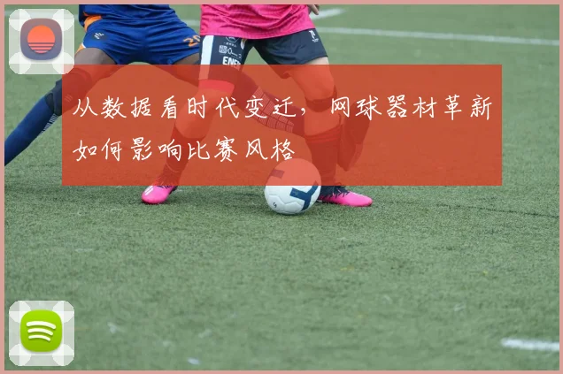 从数据看时代变迁,网球器材革新如何影响比赛风格