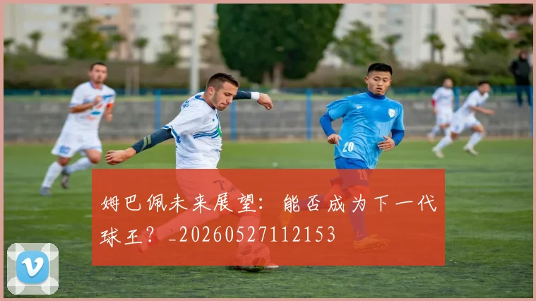 姆巴佩未来展望:能否成为下一代球王?_20260527112153