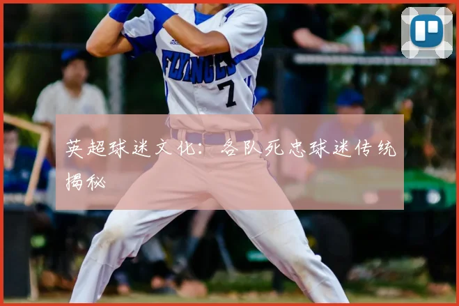 英超球迷文化:各队死忠球迷传统揭秘