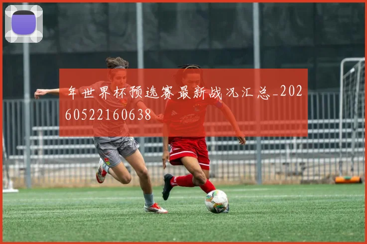 年世界杯预选赛最新战况汇总_20260522160638