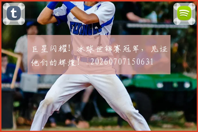 巨星闪耀!冰球世锦赛冠军,见证他们的辉煌!_20260707150631