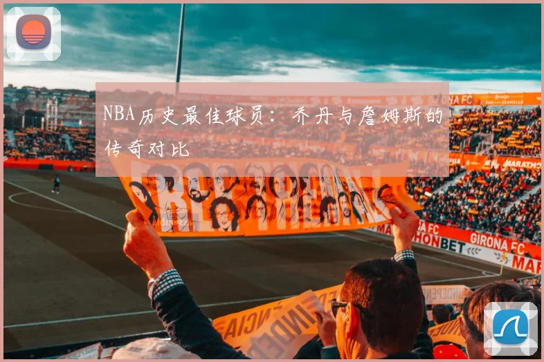 NBA历史最佳球员:乔丹与詹姆斯的传奇对比