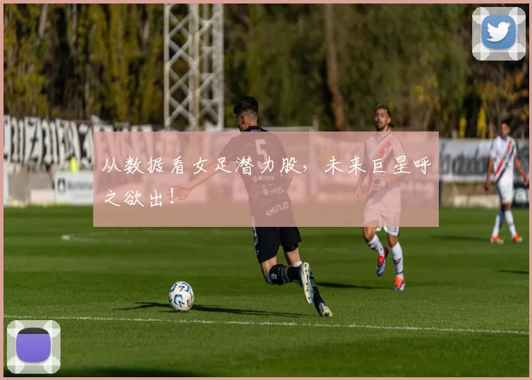 从数据看女足潜力股，未来巨星呼之欲出！