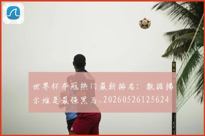 世界杯夺冠热门最新排名：数据揭示谁是最强黑马_20260526125624