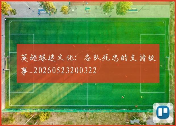 英超球迷文化:各队死忠的支持故事_20260523200322