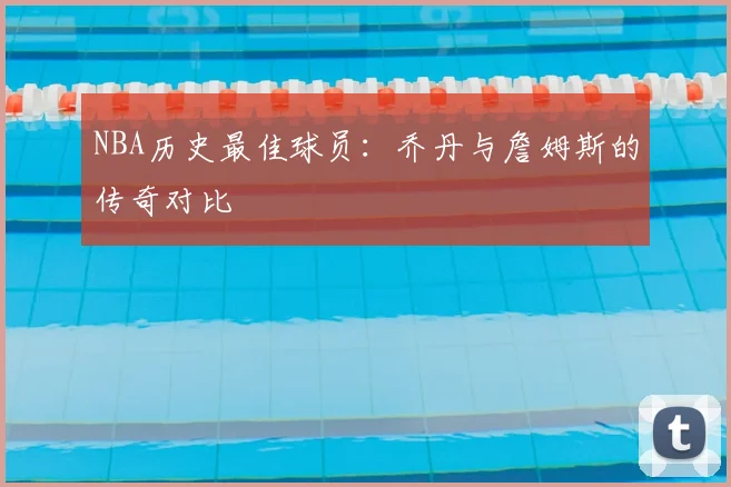 NBA历史最佳球员：乔丹与詹姆斯的传奇对比