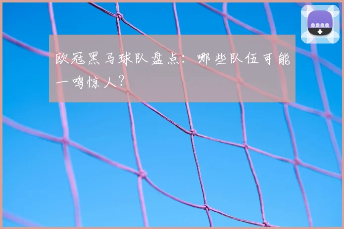 欧冠黑马球队盘点:哪些队伍可能一鸣惊人?