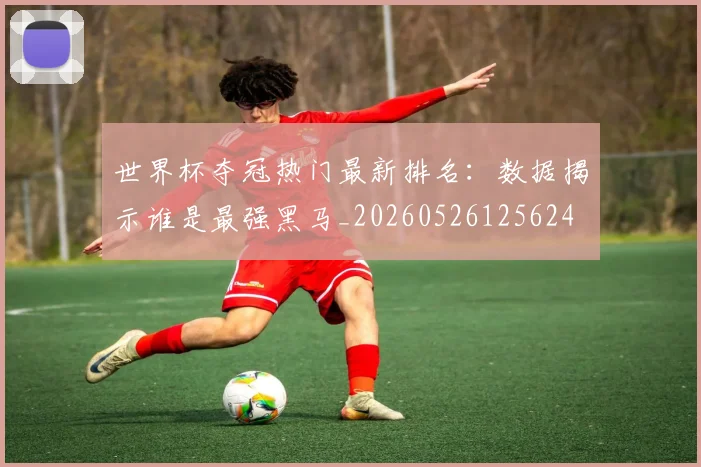 世界杯夺冠热门最新排名:数据揭示谁是最强黑马_20260526125624