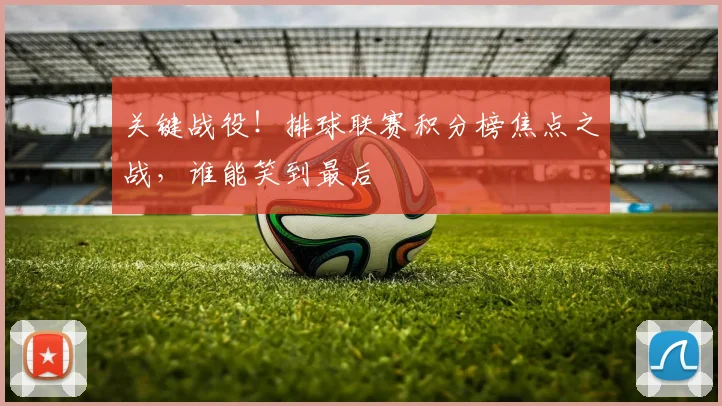 关键战役!排球联赛积分榜焦点之战,谁能笑到最后
