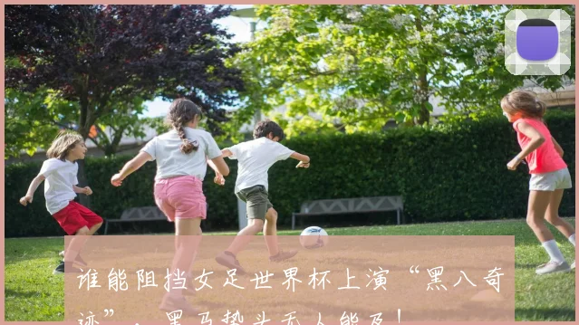 谁能阻挡女足世界杯上演“黑八奇迹”，黑马势头无人能及！