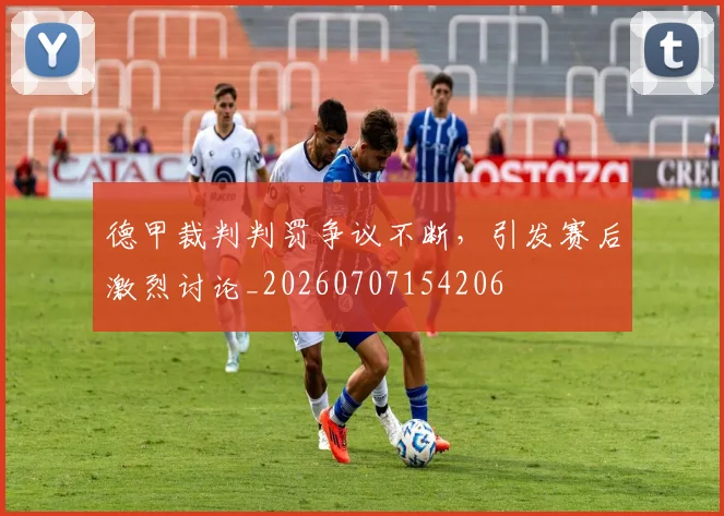 德甲裁判判罚争议不断,引发赛后激烈讨论_20260707154206