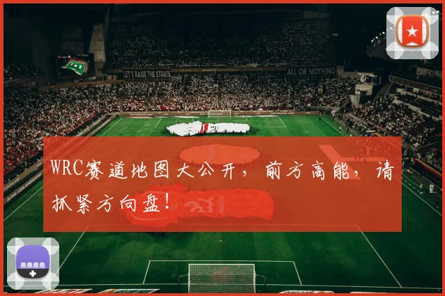 WRC赛道地图大公开,前方高能,请抓紧方向盘!