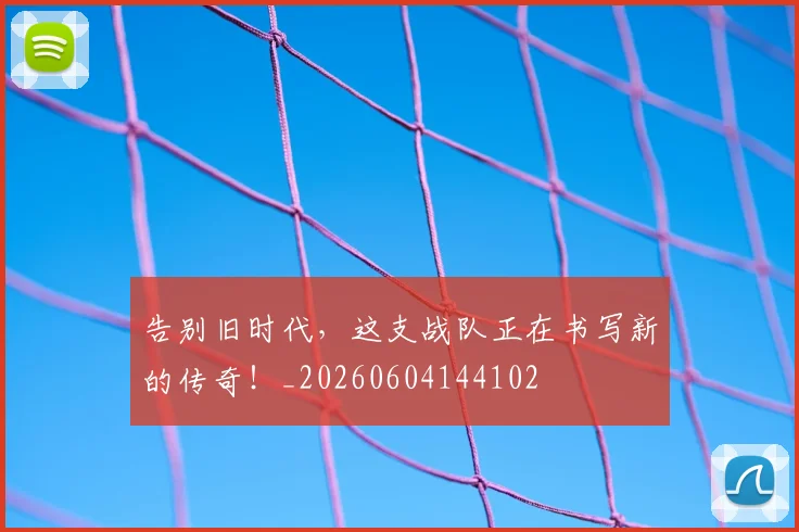 告别旧时代，这支战队正在书写新的传奇！_20260604144102