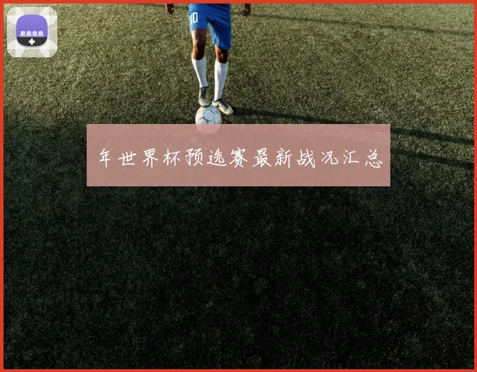 年世界杯预选赛最新战况汇总