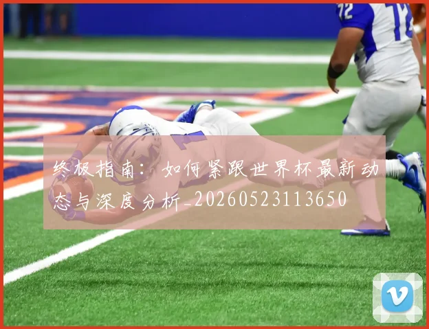 终极指南:如何紧跟世界杯最新动态与深度分析_20260523113650
