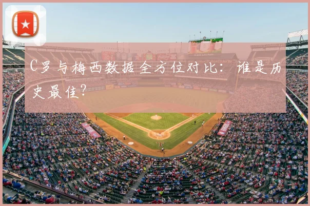 C罗与梅西数据全方位对比：谁是历史最佳？