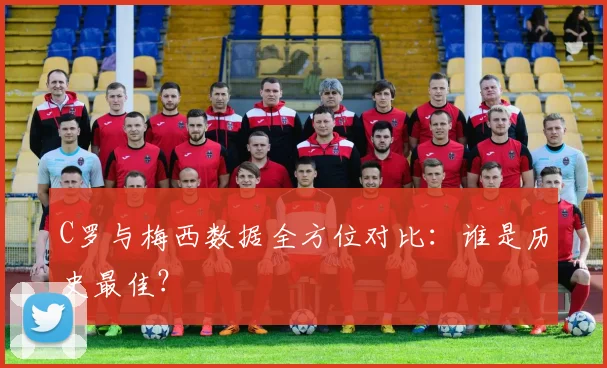 C罗与梅西数据全方位对比:谁是历史最佳?