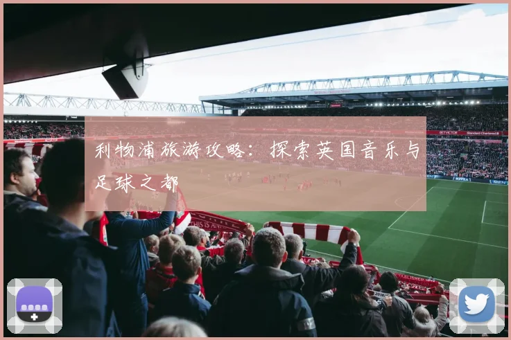 利物浦旅游攻略:探索英国音乐与足球之都