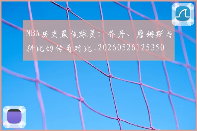 NBA历史最佳球员:乔丹、詹姆斯与科比的传奇对比_20260526125350