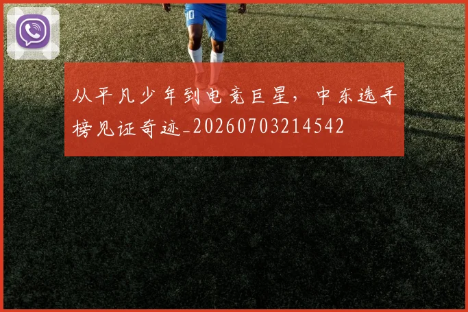 从平凡少年到电竞巨星,中东选手榜见证奇迹_20260703214542