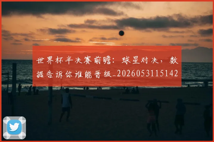 世界杯半决赛前瞻:球星对决,数据告诉你谁能晋级_20260531151426_20260702175609