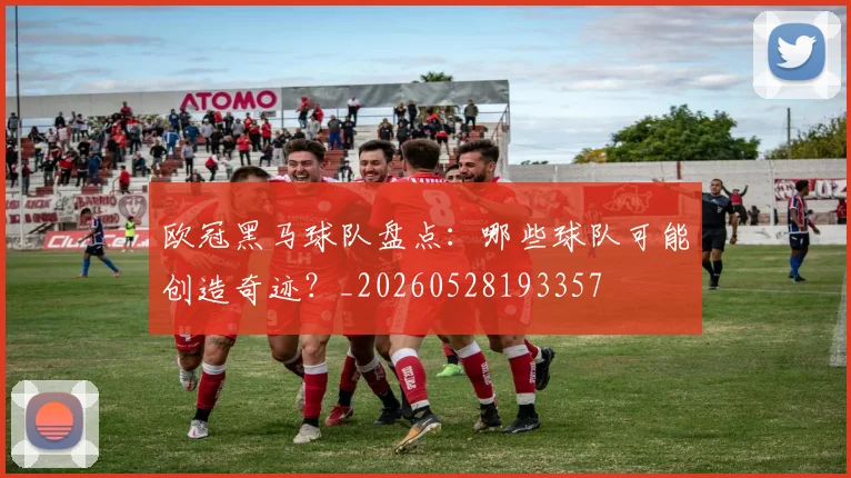 欧冠黑马球队盘点：哪些球队可能创造奇迹？_20260528193357