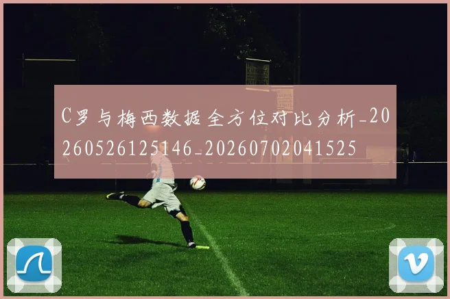 C罗与梅西数据全方位对比分析_20260526125146_20260702041525