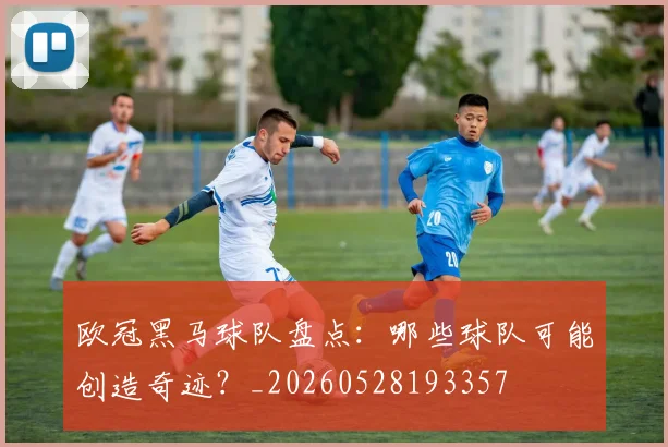 欧冠黑马球队盘点:哪些球队可能创造奇迹?_20260528193357