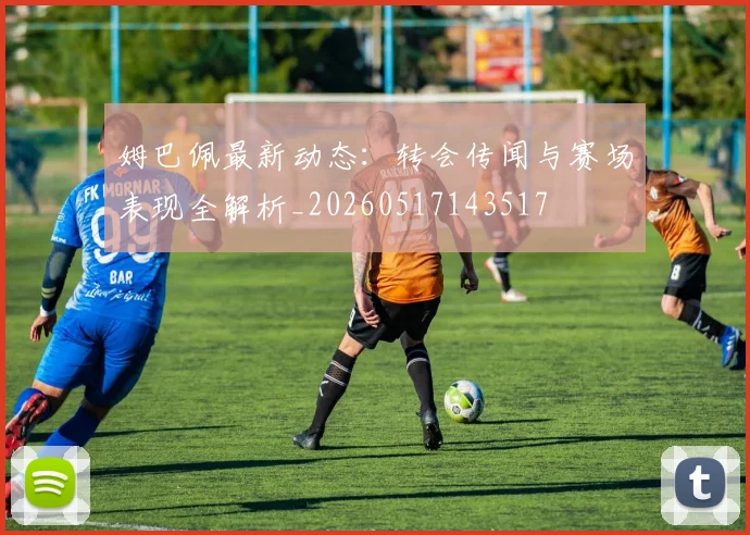 姆巴佩最新动态:转会传闻与赛场表现全解析_20260517143517