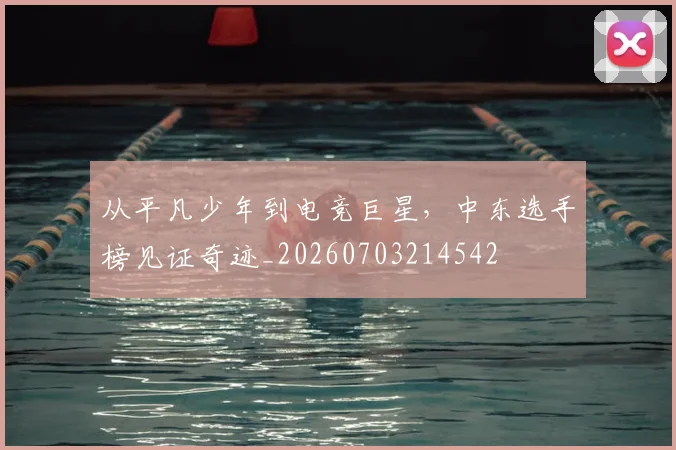 从平凡少年到电竞巨星，中东选手榜见证奇迹_20260703214542