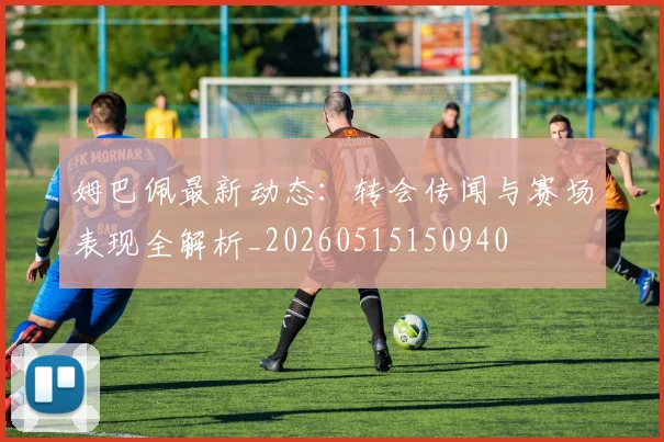 姆巴佩最新动态：转会传闻与赛场表现全解析_20260515150940