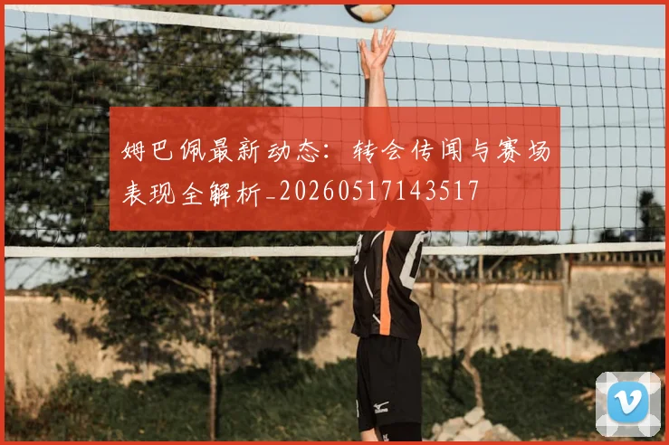 姆巴佩最新动态：转会传闻与赛场表现全解析_20260517143517