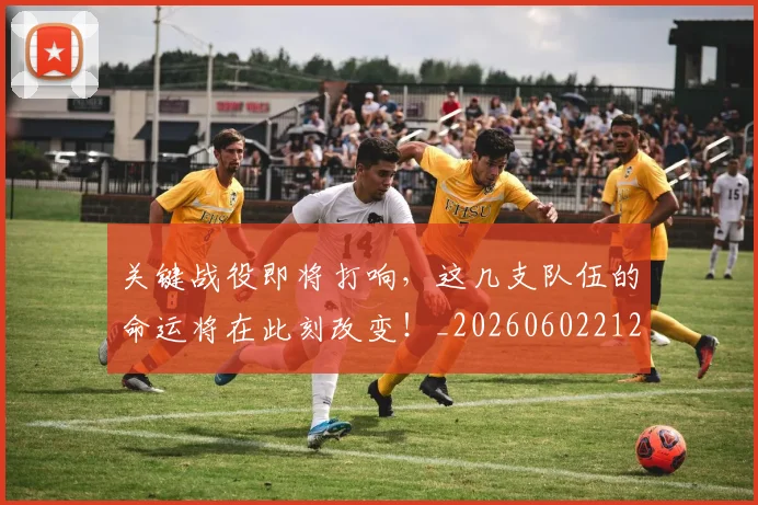 关键战役即将打响，这几支队伍的命运将在此刻改变！_20260602212328_20260704172109