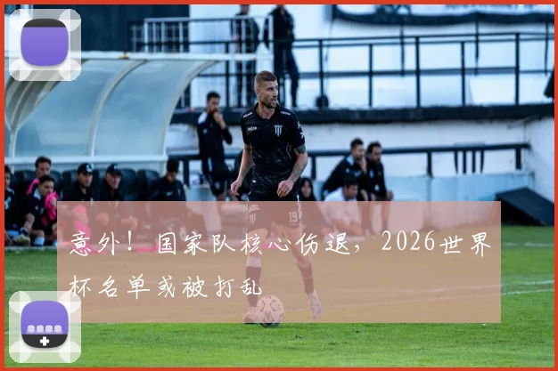 意外！国家队核心伤退，2026世界杯名单或被打乱