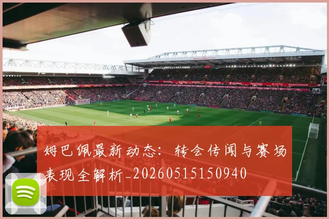 姆巴佩最新动态:转会传闻与赛场表现全解析_20260515150940