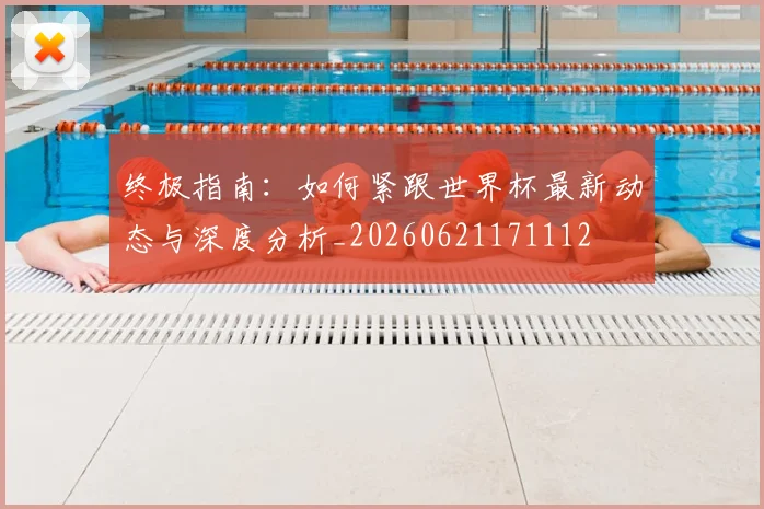 终极指南:如何紧跟世界杯最新动态与深度分析_20260621171112