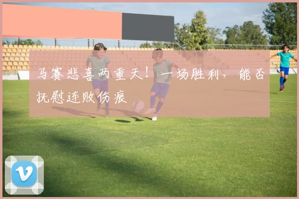 马赛悲喜两重天！一场胜利，能否抚慰连败伤痕