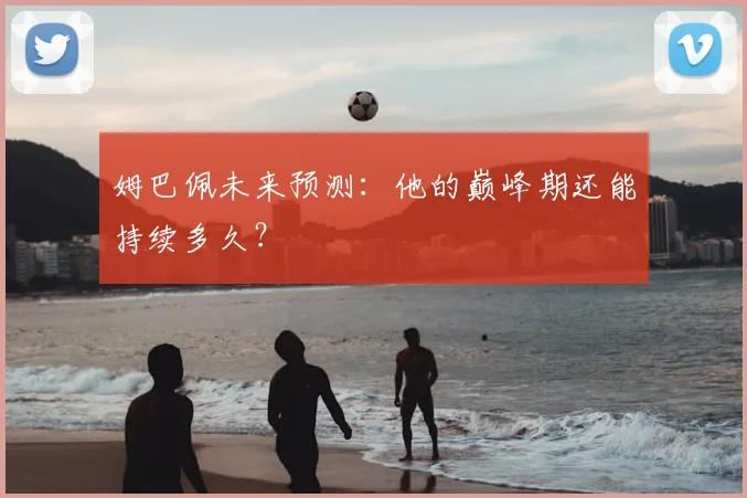 姆巴佩未来预测：他的巅峰期还能持续多久？