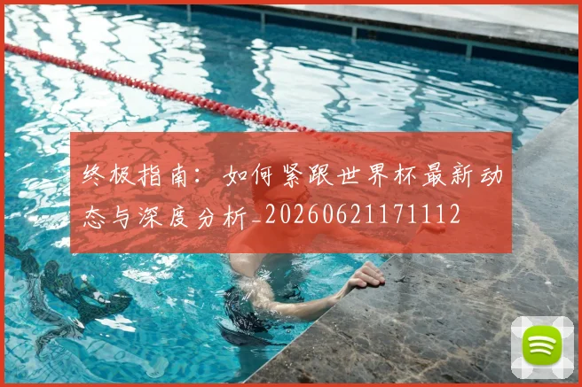 终极指南：如何紧跟世界杯最新动态与深度分析_20260621171112