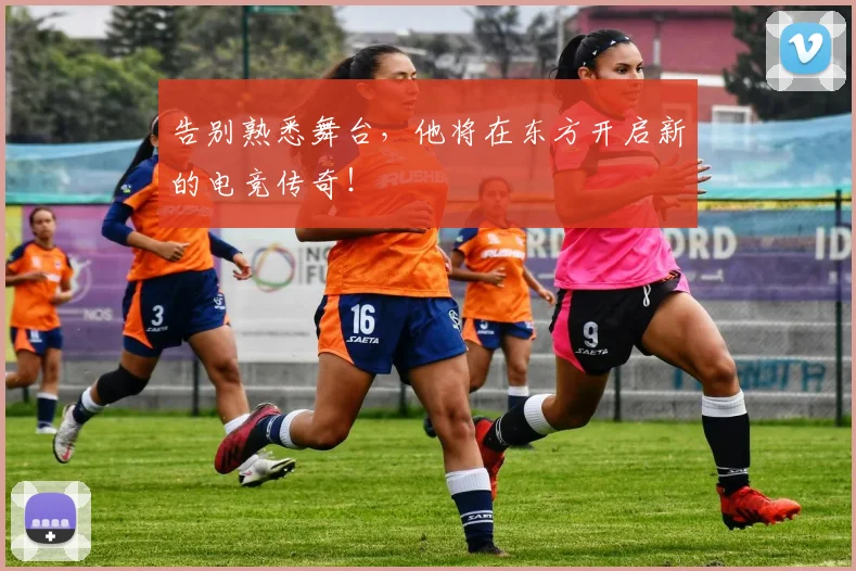 告别熟悉舞台,他将在东方开启新的电竞传奇!