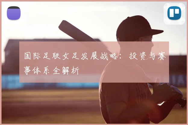国际足联女足发展战略：投资与赛事体系全解析