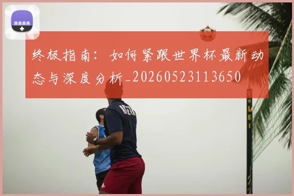 终极指南：如何紧跟世界杯最新动态与深度分析_20260523113650