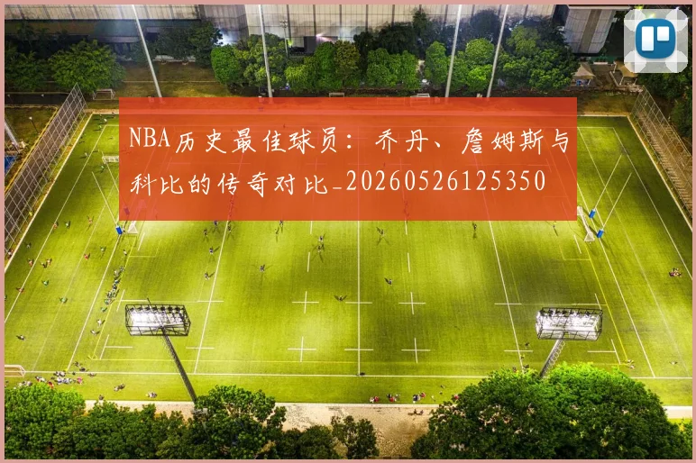 NBA历史最佳球员:乔丹、詹姆斯与科比的传奇对比_20260526125350