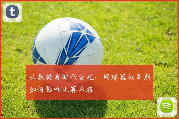 从数据看时代变迁，网球器材革新如何影响比赛风格