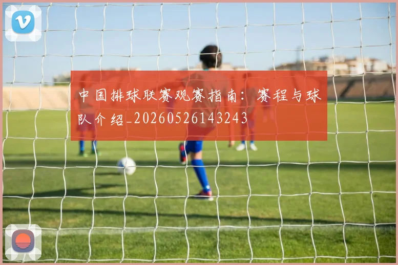 中国排球联赛观赛指南:赛程与球队介绍_20260526143243