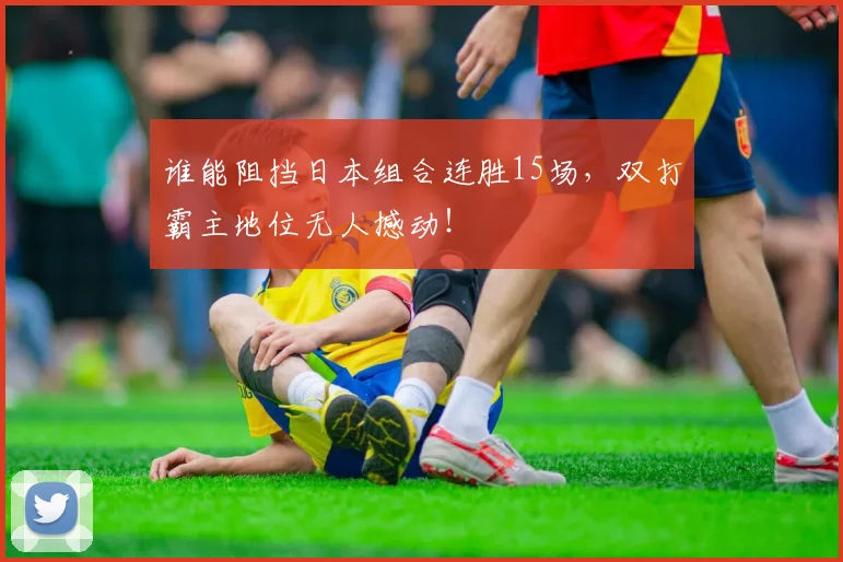 谁能阻挡日本组合连胜15场,双打霸主地位无人撼动!